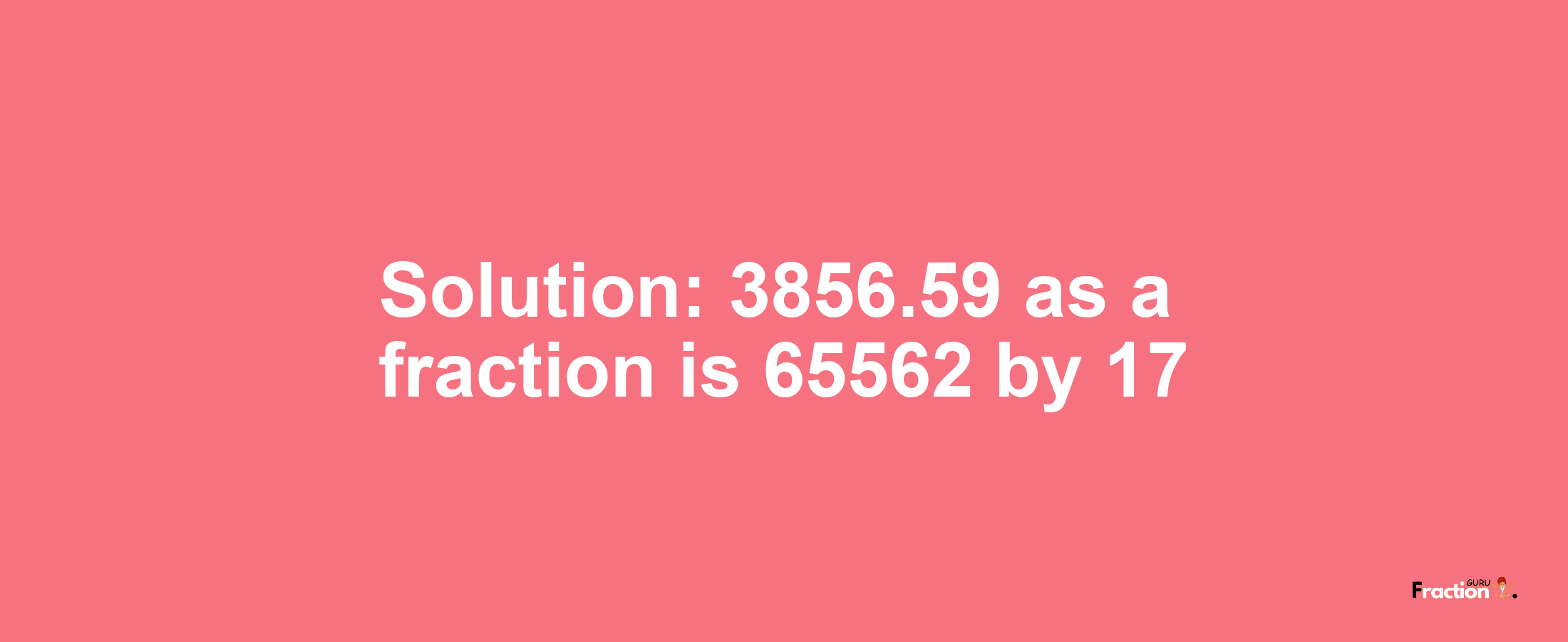 Solution:3856.59 as a fraction is 65562/17